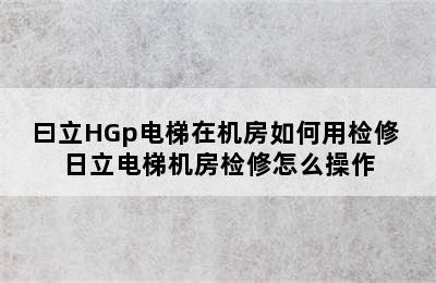 曰立HGp电梯在机房如何用检修 日立电梯机房检修怎么操作